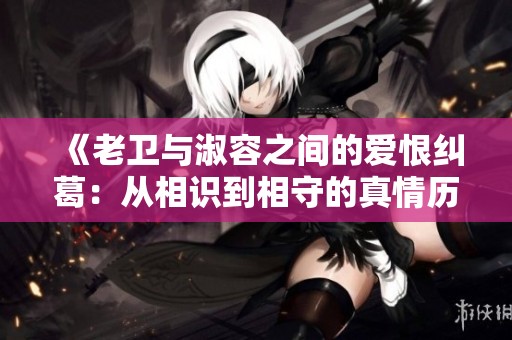 《老卫与淑容之间的爱恨纠葛：从相识到相守的真情历程》