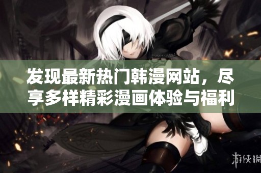 发现最新热门韩漫网站，尽享多样精彩漫画体验与福利