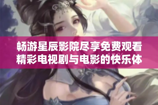畅游星辰影院尽享免费观看精彩电视剧与电影的快乐体验