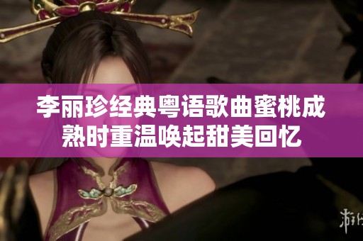 李丽珍经典粤语歌曲蜜桃成熟时重温唤起甜美回忆