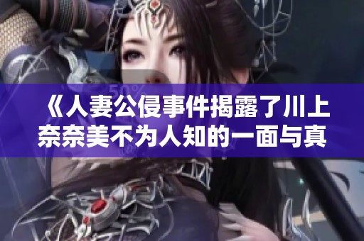 《人妻公侵事件揭露了川上奈奈美不为人知的一面与真相》