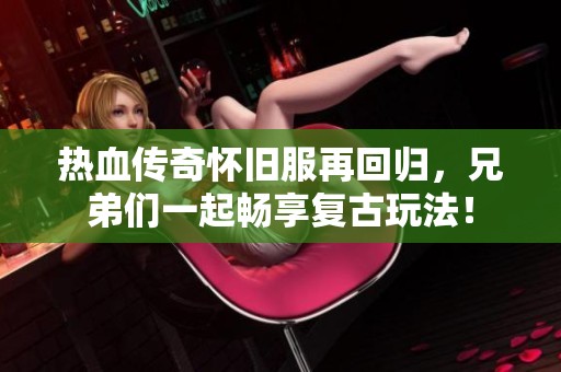 热血传奇怀旧服再回归，兄弟们一起畅享复古玩法！