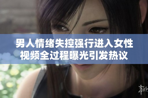 男人情绪失控强行进入女性视频全过程曝光引发热议