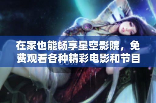 在家也能畅享星空影院，免费观看各种精彩电影和节目指南