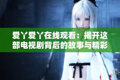 爱丫爱丫在线观看：揭开这部电视剧背后的故事与精彩瞬间