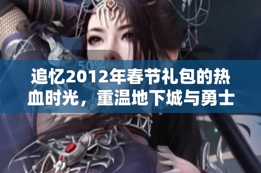 追忆2012年春节礼包的热血时光，重温地下城与勇士的狂欢盛宴