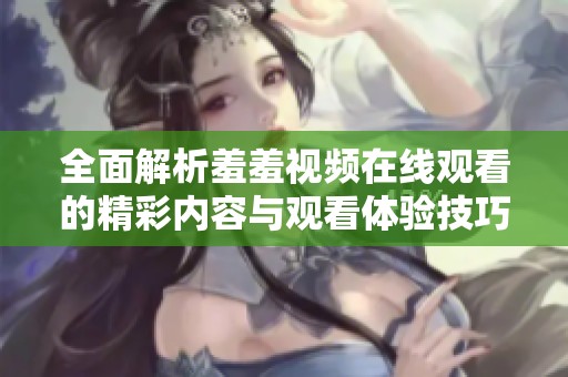 全面解析羞羞视频在线观看的精彩内容与观看体验技巧分享