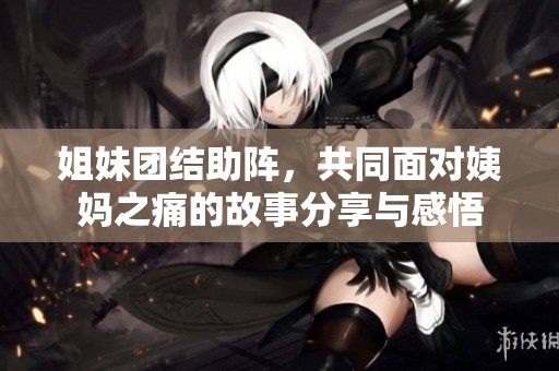姐妹团结助阵，共同面对姨妈之痛的故事分享与感悟