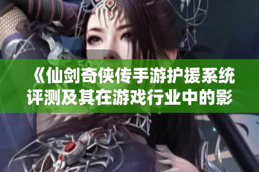 《仙剑奇侠传手游护援系统评测及其在游戏行业中的影响分析》