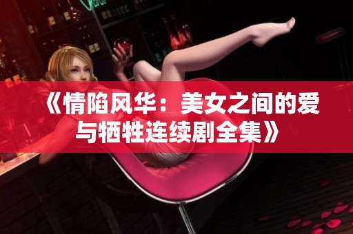 《情陷风华：美女之间的爱与牺牲连续剧全集》
