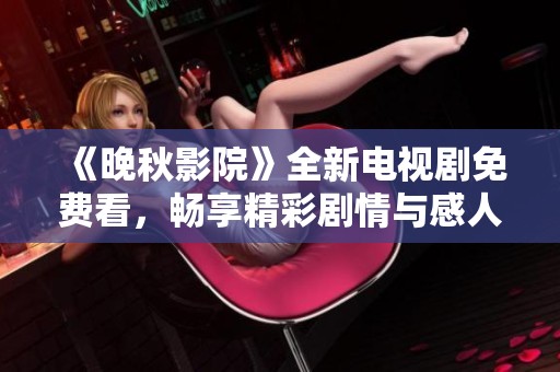 《晚秋影院》全新电视剧免费看，畅享精彩剧情与感人瞬间