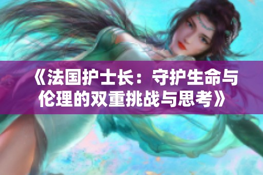 《法国护士长：守护生命与伦理的双重挑战与思考》