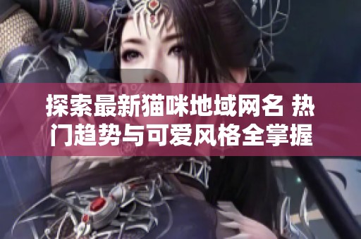 探索最新猫咪地域网名 热门趋势与可爱风格全掌握