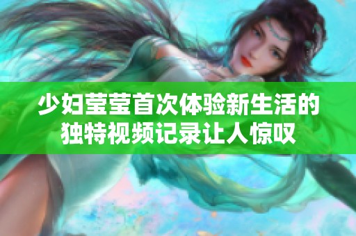 少妇莹莹首次体验新生活的独特视频记录让人惊叹
