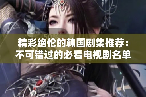 精彩绝伦的韩国剧集推荐：不可错过的必看电视剧名单
