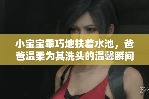 小宝宝乖巧地扶着水池，爸爸温柔为其洗头的温馨瞬间