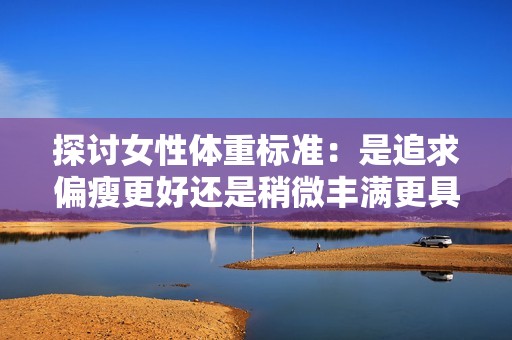 探讨女性体重标准：是追求偏瘦更好还是稍微丰满更具魅力