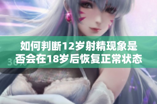 如何判断12岁射精现象是否会在18岁后恢复正常状态