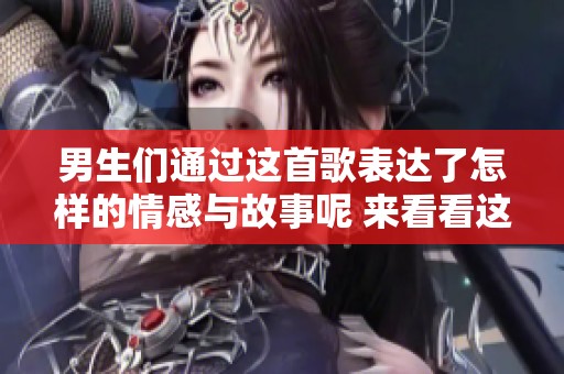 男生们通过这首歌表达了怎样的情感与故事呢 来看看这首歌曲的精彩内容
