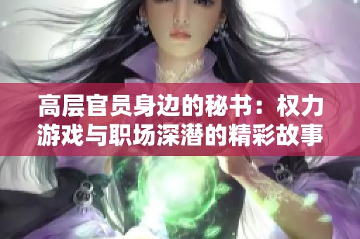 高层官员身边的秘书：权力游戏与职场深潜的精彩故事