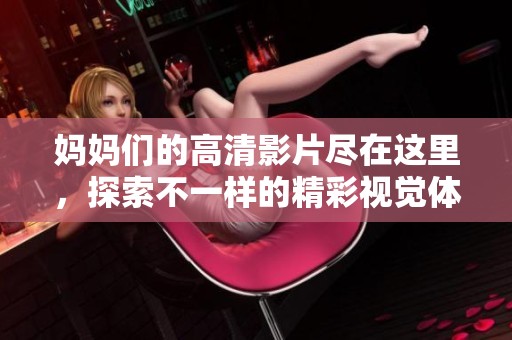 妈妈们的高清影片尽在这里，探索不一样的精彩视觉体验与故事情节