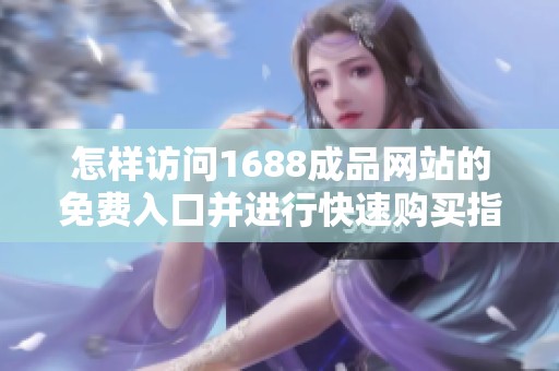 怎样访问1688成品网站的免费入口并进行快速购买指南