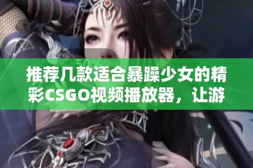推荐几款适合暴躁少女的精彩CSGO视频播放器，让游戏体验更加畅快无阻