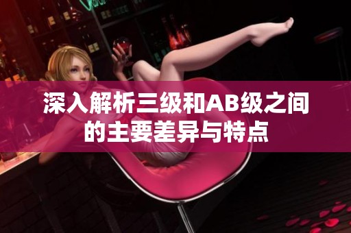 深入解析三级和AB级之间的主要差异与特点