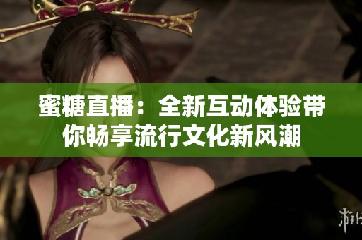 蜜糖直播：全新互动体验带你畅享流行文化新风潮
