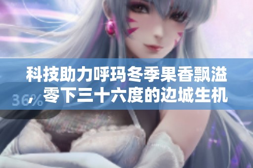 科技助力呼玛冬季果香飘溢，零下三十六度的边城生机勃勃