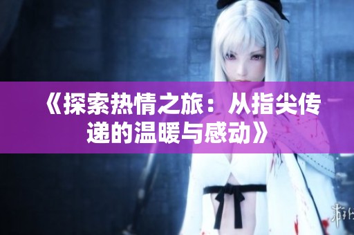 《探索热情之旅：从指尖传递的温暖与感动》