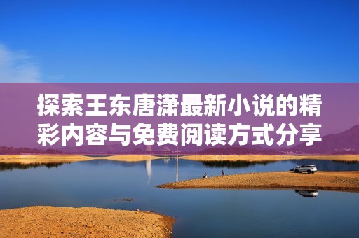 探索王东唐潇最新小说的精彩内容与免费阅读方式分享