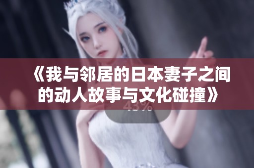 《我与邻居的日本妻子之间的动人故事与文化碰撞》