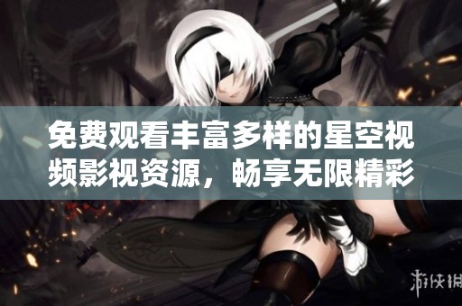 免费观看丰富多样的星空视频影视资源，畅享无限精彩内容