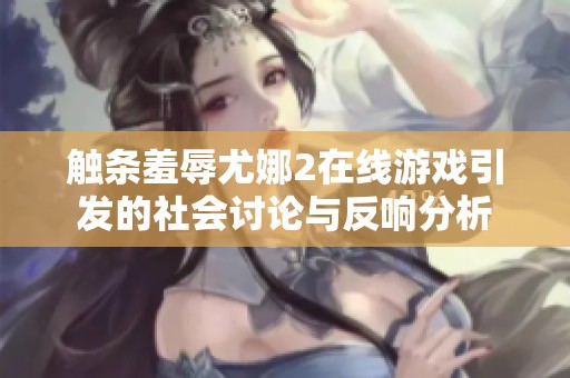 触条羞辱尤娜2在线游戏引发的社会讨论与反响分析