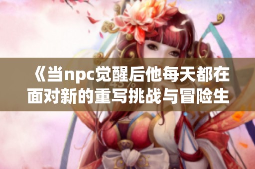 《当npc觉醒后他每天都在面对新的重写挑战与冒险生活》