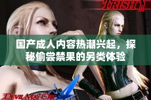 国产成人内容热潮兴起，探秘偷尝禁果的另类体验