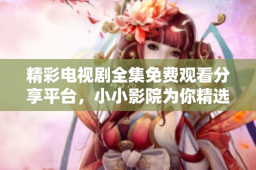 精彩电视剧全集免费观看分享平台，小小影院为你精选资源