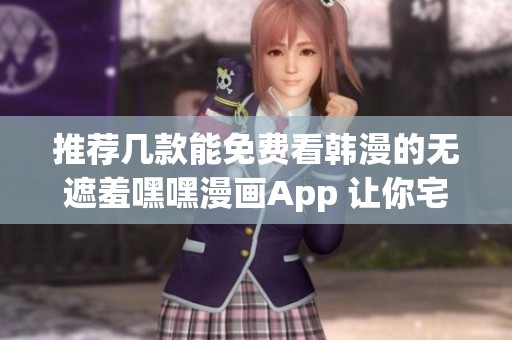 推荐几款能免费看韩漫的无遮羞嘿嘿漫画App 让你宅家追漫无忧