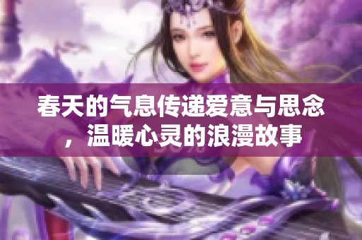 春天的气息传递爱意与思念，温暖心灵的浪漫故事