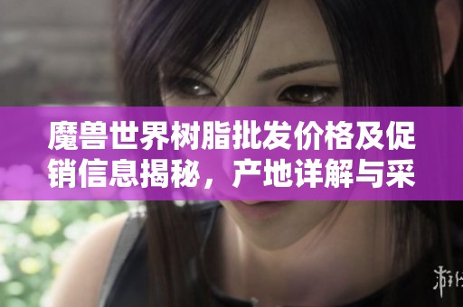 魔兽世界树脂批发价格及促销信息揭秘，产地详解与采购建议