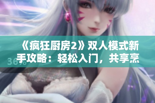 《疯狂厨房2》双人模式新手攻略：轻松入门，共享烹饪乐趣的秘籍分享