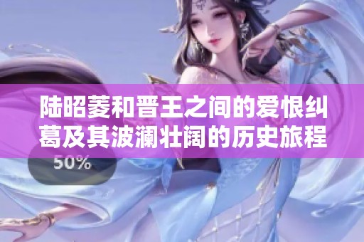 陆昭菱和晋王之间的爱恨纠葛及其波澜壮阔的历史旅程揭秘