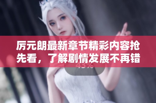 厉元朗最新章节精彩内容抢先看，了解剧情发展不再错过！