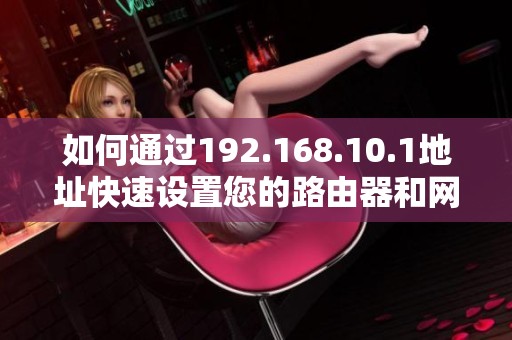 如何通过192.168.10.1地址快速设置您的路由器和网络配置