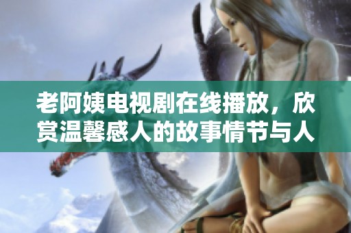 老阿姨电视剧在线播放，欣赏温馨感人的故事情节与人物成长历程