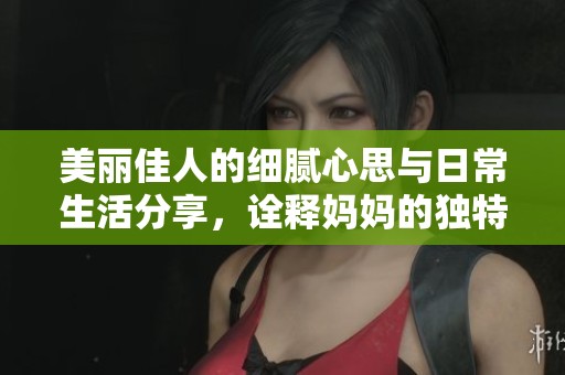 美丽佳人的细腻心思与日常生活分享，诠释妈妈的独特魅力与风采