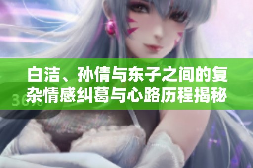 白洁、孙倩与东子之间的复杂情感纠葛与心路历程揭秘