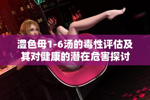澧色母1-6汤的毒性评估及其对健康的潜在危害探讨