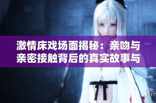 激情床戏场面揭秘：亲吻与亲密接触背后的真实故事与感受